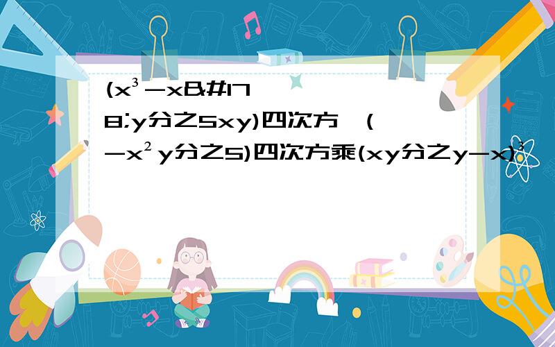 (x³-x²y分之5xy)四次方÷(-x²y分之5)四次方乘(xy分之y-x)³