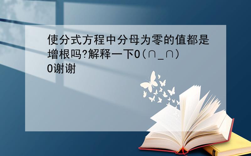 使分式方程中分母为零的值都是增根吗?解释一下O(∩_∩)O谢谢