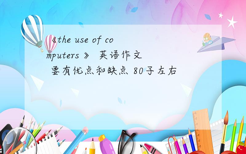 《the use of computers 》 英语作文 要有优点和缺点 80子左右