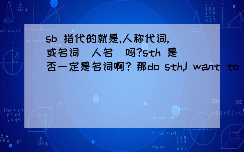 sb 指代的就是,人称代词,或名词（人名）吗?sth 是否一定是名词啊？那do sth,I want to see you .这里的sth 好像不是you,而是 see you.do sth 是不是整体来看的啊。哈哈。