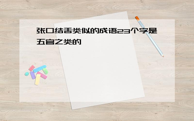 张口结舌类似的成语23个字是五官之类的