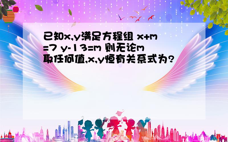 已知x,y满足方程组 x+m=7 y-13=m 则无论m取任何值,x,y恒有关系式为?