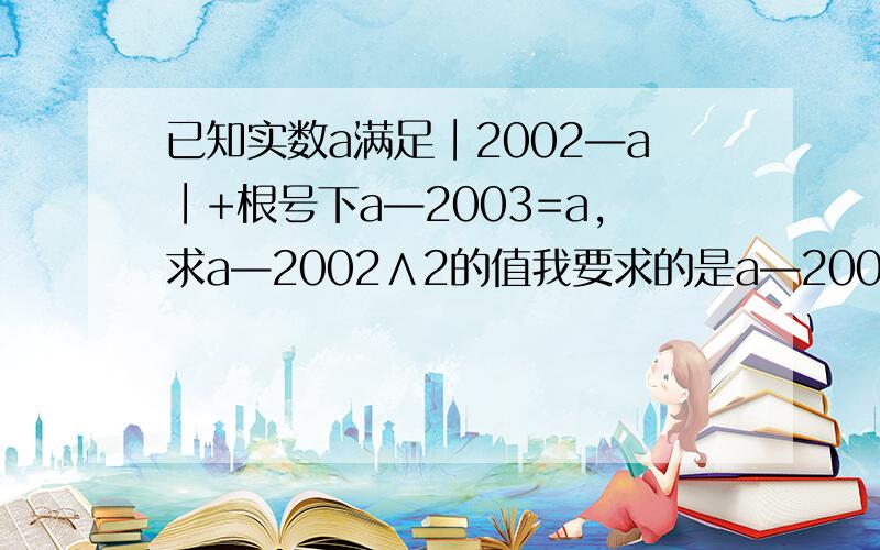 已知实数a满足∣2002—a∣+根号下a—2003=a,求a—2002∧2的值我要求的是a—2002的平方的值