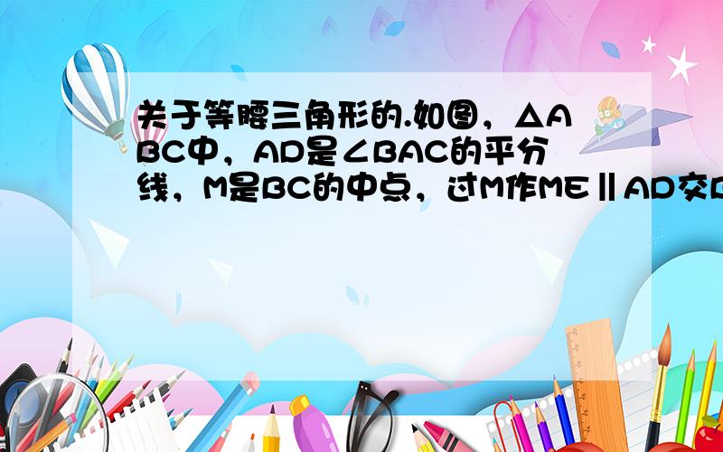 关于等腰三角形的.如图，△ABC中，AD是∠BAC的平分线，M是BC的中点，过M作ME‖AD交BA的延长线于E，交AC于F，求证：BE=CF=二分之一（AB+AC）