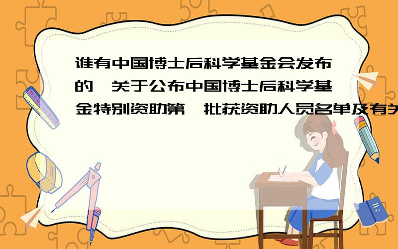 谁有中国博士后科学基金会发布的《关于公布中国博士后科学基金特别资助第一批获资助人员名单及有关事宜的通知》(中博基字【2008】15号)?麻烦将全文发到88912456@163.com,