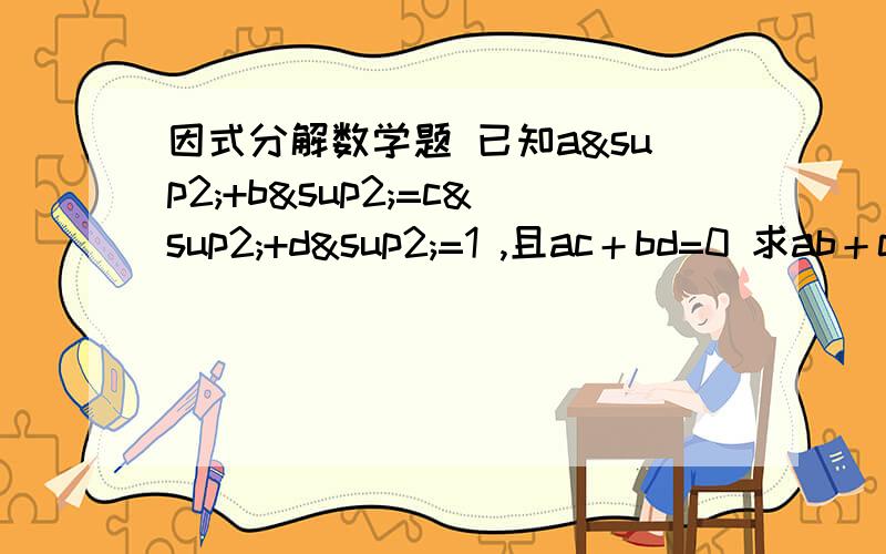 因式分解数学题 已知a²+b²=c²+d²=1 ,且ac＋bd=0 求ab＋cd的的值已知a²+b²=c²+d²=1  ,且ac＋bd=0 求ab＋cd的的值