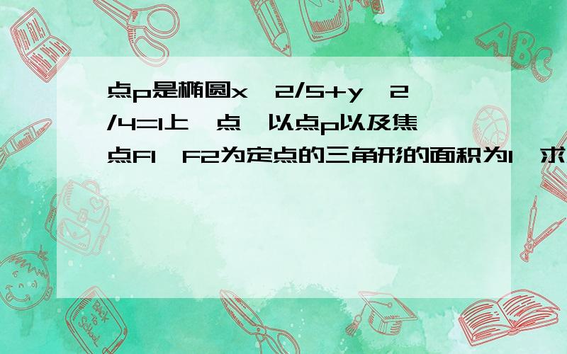 点p是椭圆x^2/5+y^2/4=1上一点,以点p以及焦点F1,F2为定点的三角形的面积为1,求点p的坐标