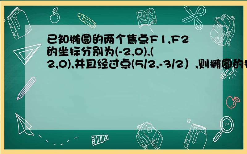 已知椭圆的两个焦点F1,F2的坐标分别为(-2,0),(2,0),并且经过点(5/2,-3/2）,则椭圆的标准方程为