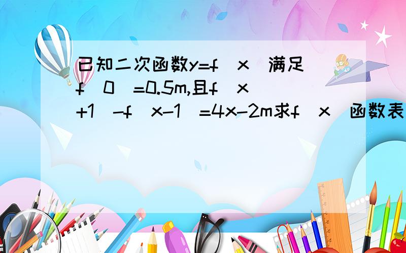 已知二次函数y=f（x）满足f（0）=0.5m,且f(x+1)-f(x-1)=4x-2m求f（x）函数表达式