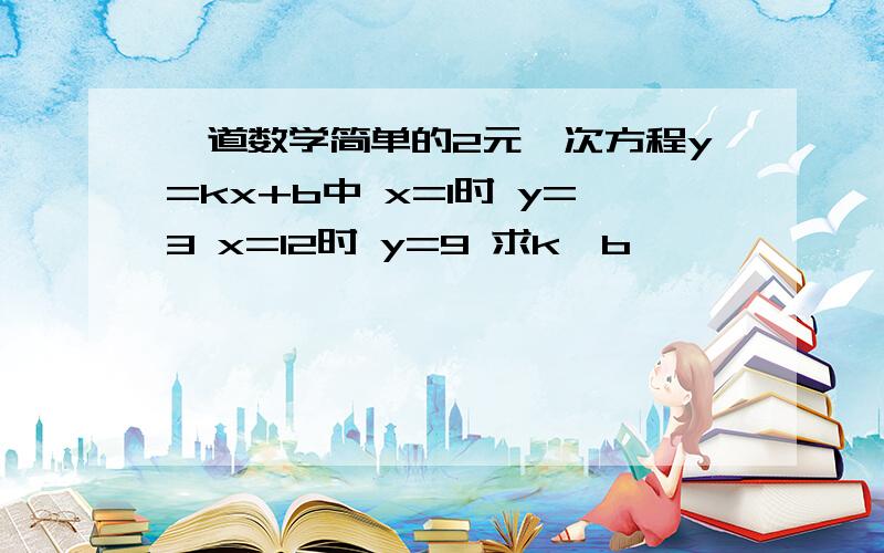 一道数学简单的2元一次方程y=kx+b中 x=1时 y=3 x=12时 y=9 求k,b