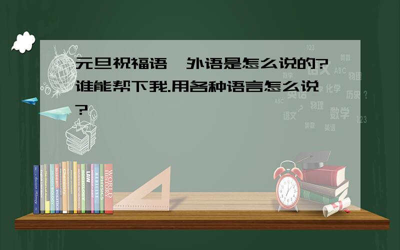 元旦祝福语,外语是怎么说的?谁能帮下我.用各种语言怎么说?