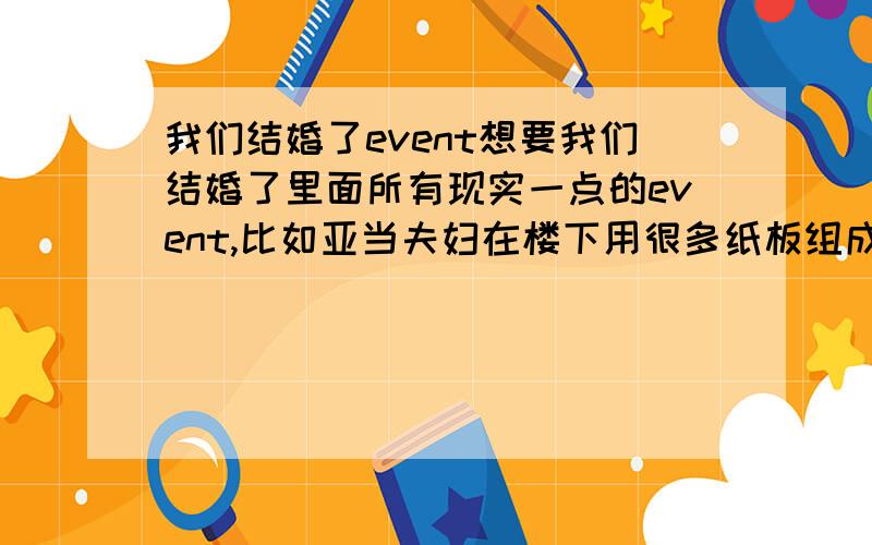 我们结婚了event想要我们结婚了里面所有现实一点的event,比如亚当夫妇在楼下用很多纸板组成话的那种.任何夫妇做过的都行,