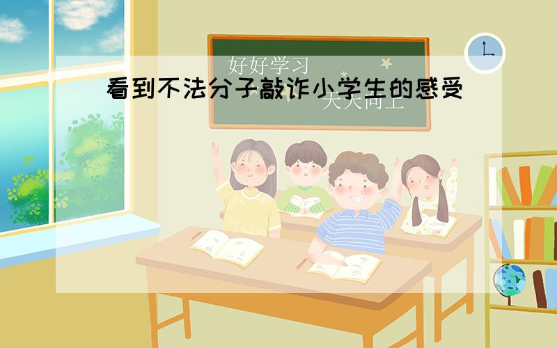 看到不法分子敲诈小学生的感受