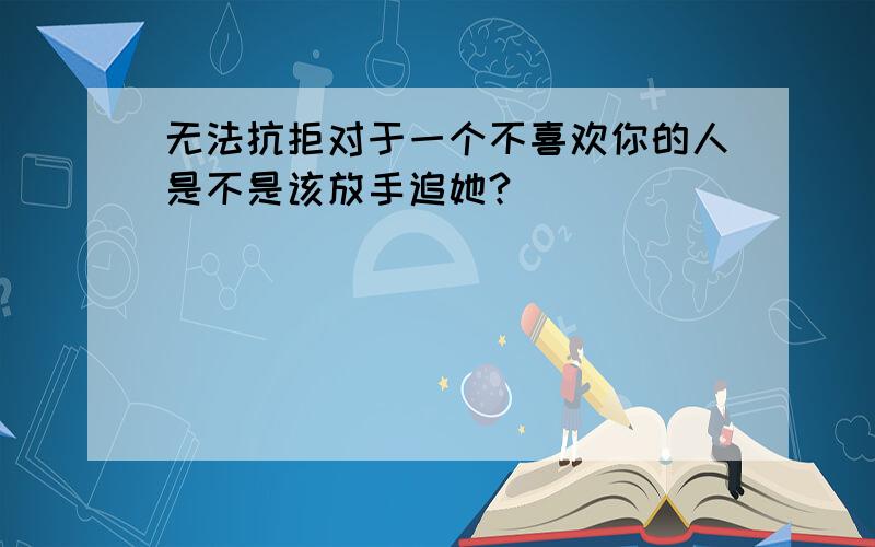 无法抗拒对于一个不喜欢你的人是不是该放手追她?