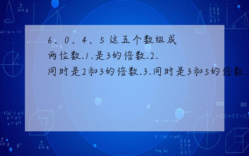 6、0、4、5 这五个数组成两位数.1.是3的倍数.2.同时是2和3的倍数.3.同时是3和5的倍数.4.同时是2、3和5的倍数.