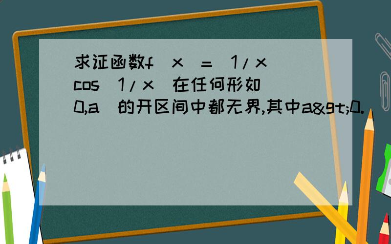 求证函数f(x)=(1/x)cos(1/x)在任何形如（0,a)的开区间中都无界,其中a>0.