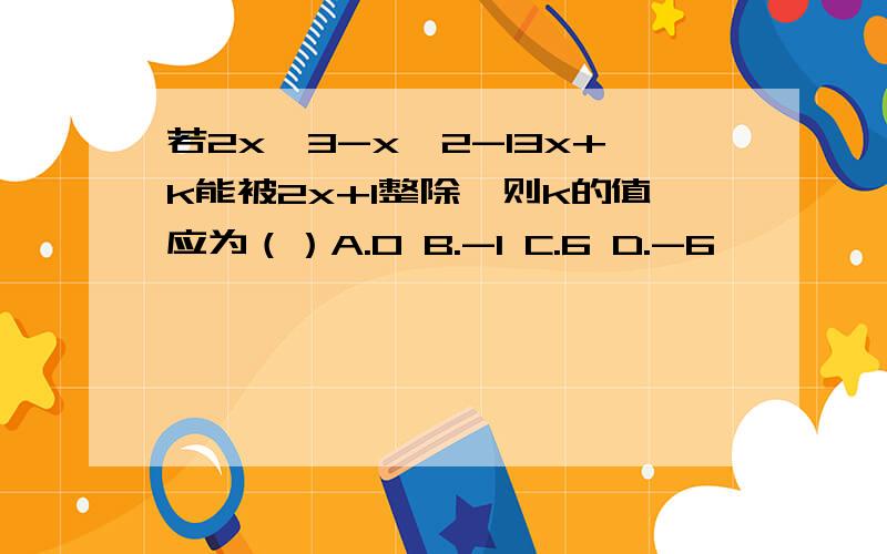 若2x^3-x^2-13x+k能被2x+1整除,则k的值应为（）A.0 B.-1 C.6 D.-6