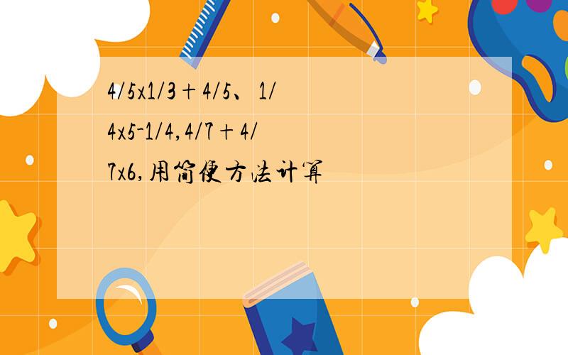 4/5x1/3+4/5、1/4x5-1/4,4/7+4/7x6,用简便方法计算