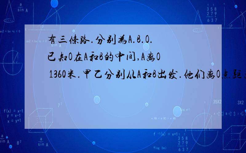 有三条路.分别为A.B.O.已知O在A和B的中间,A离O 1360米.甲乙分别从A和B出发.他们离O点距离相同.40分钟后 他们两人在B点相遇.他们速度分别是_______米|秒_________米|秒.