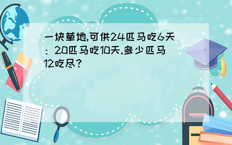 一块草地,可供24匹马吃6天：20匹马吃10天.多少匹马12吃尽?