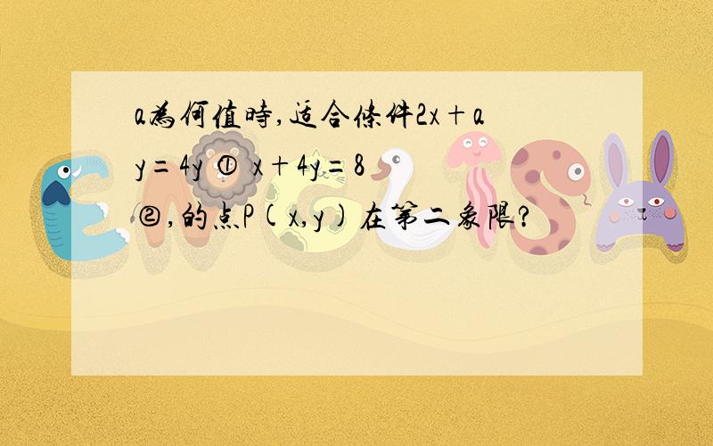 a为何值时,适合条件2x+ay=4y ① x+4y=8 ②,的点P(x,y)在第二象限?