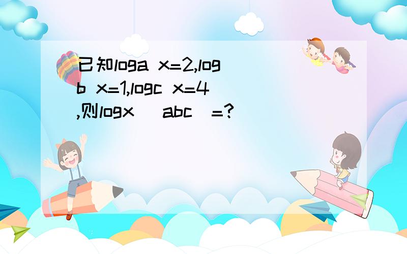 已知loga x=2,logb x=1,logc x=4,则logx (abc)=?