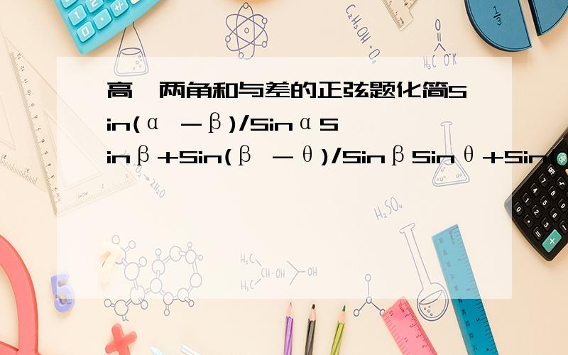 高一两角和与差的正弦题化简Sin(α -β)/SinαSinβ+Sin(β -θ)/SinβSinθ+Sin(θ -α)/SinθSinα怎么化的好烦还没算出来.