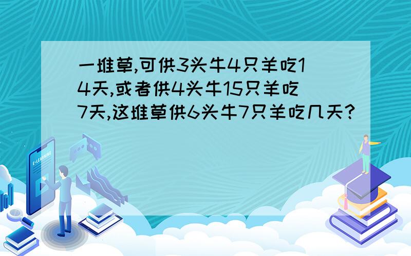 一堆草,可供3头牛4只羊吃14天,或者供4头牛15只羊吃7天,这堆草供6头牛7只羊吃几天?