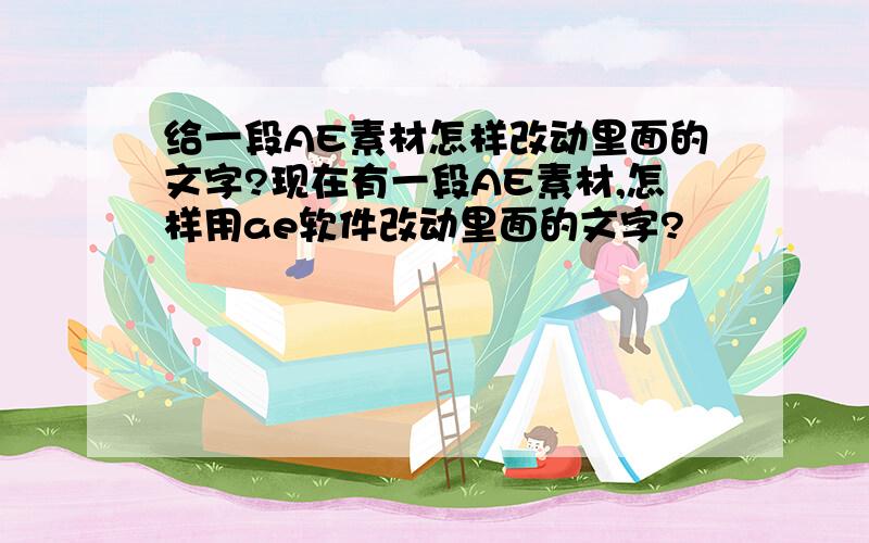 给一段AE素材怎样改动里面的文字?现在有一段AE素材,怎样用ae软件改动里面的文字?