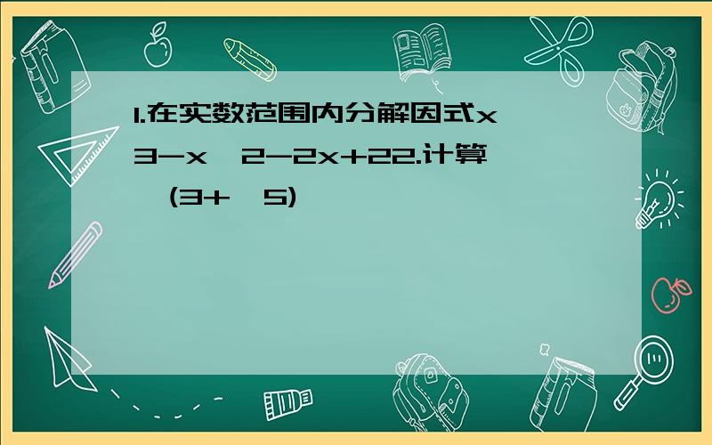 1.在实数范围内分解因式x^3-x^2-2x+22.计算√(3+√5)