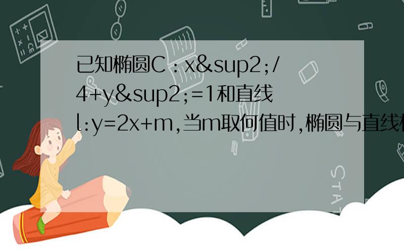 已知椭圆C：x²/4+y²=1和直线l:y=2x+m,当m取何值时,椭圆与直线相交、相切、相离?