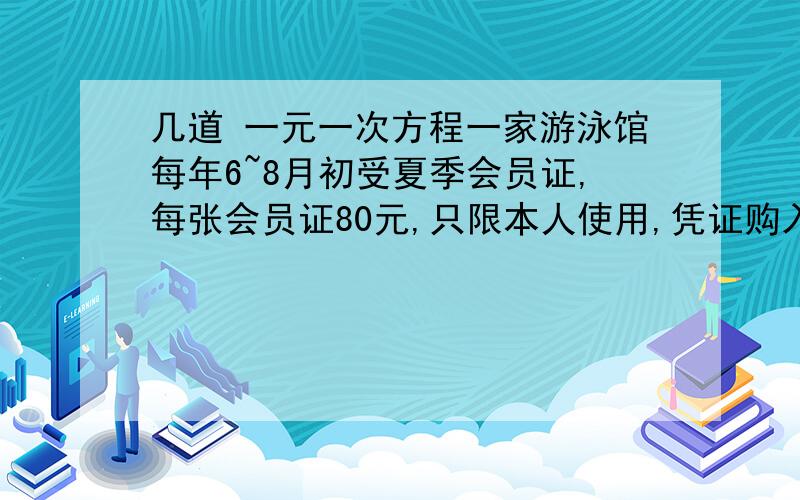 几道 一元一次方程一家游泳馆每年6~8月初受夏季会员证,每张会员证80元,只限本人使用,凭证购入场券每张1元,不凭证购入场券每张3元.1、什么情况下,购会员证与不购证付一样的钱?2、什么情