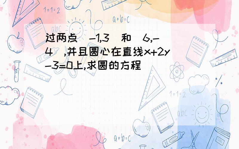 过两点(-1,3)和(6,-4),并且圆心在直线x+2y-3=0上,求圆的方程