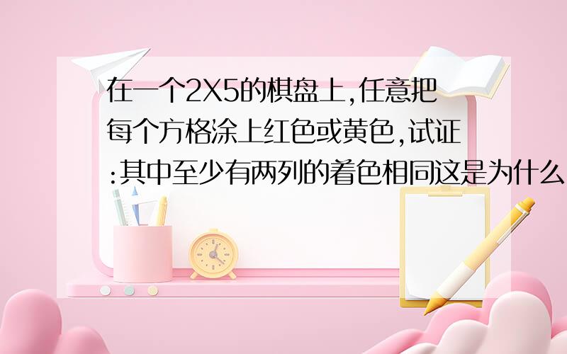 在一个2X5的棋盘上,任意把每个方格涂上红色或黄色,试证:其中至少有两列的着色相同这是为什么