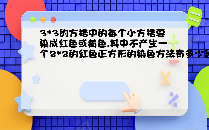 3*3的方格中的每个小方格要染成红色或黄色.其中不产生一个2*2的红色正方形的染色方法有多少种?如题、、