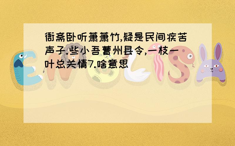 衙斋卧听萧萧竹,疑是民间疾苦声子.些小吾曹州县令,一枝一叶总关情7.啥意思