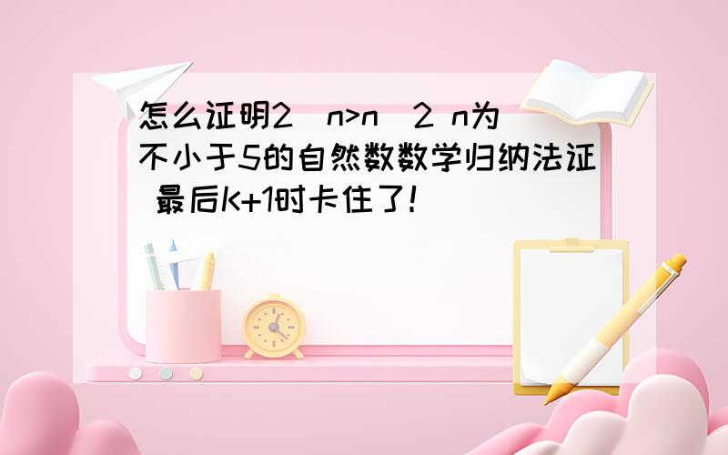 怎么证明2^n>n^2 n为不小于5的自然数数学归纳法证 最后K+1时卡住了！