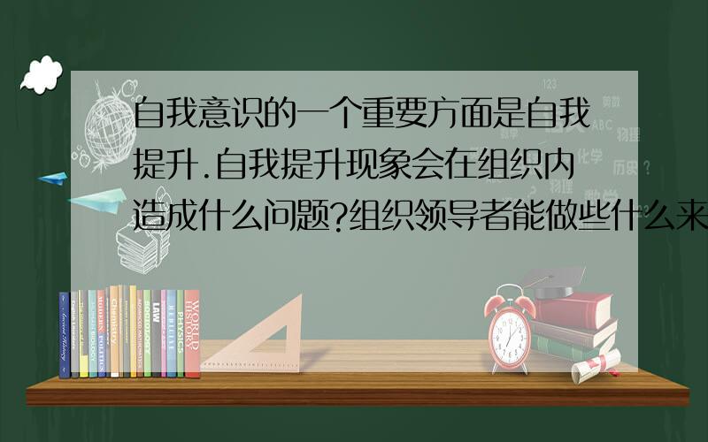 自我意识的一个重要方面是自我提升.自我提升现象会在组织内造成什么问题?组织领导者能做些什么来利用人们自我提升的内在动力?