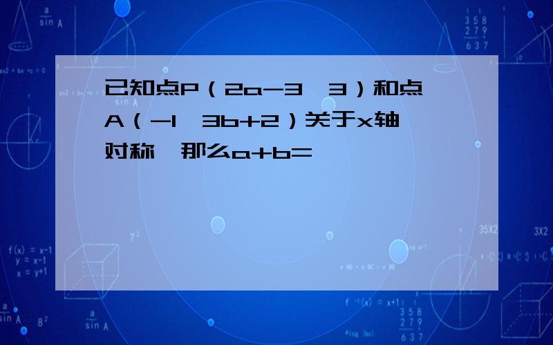 已知点P（2a-3,3）和点A（-1,3b+2）关于x轴对称,那么a+b=