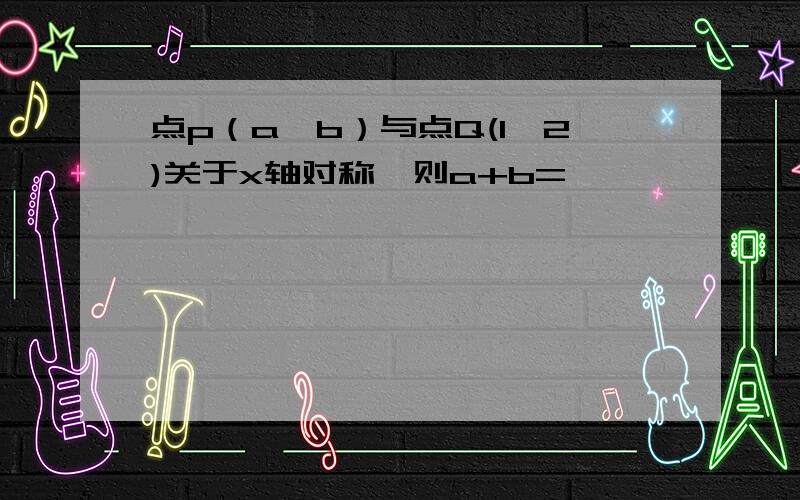 点p（a,b）与点Q(1,2)关于x轴对称,则a+b=