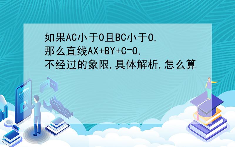 如果AC小于0且BC小于O,那么直线AX+BY+C=0,不经过的象限,具体解析,怎么算