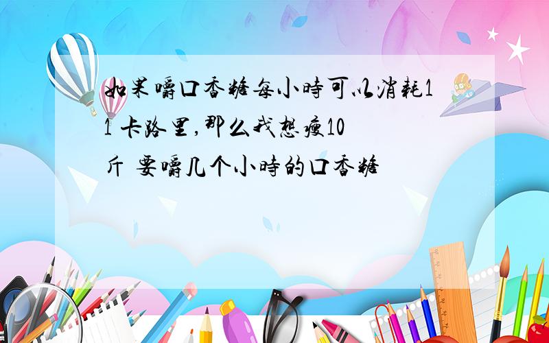 如果嚼口香糖每小时可以消耗11 卡路里,那么我想瘦10 斤 要嚼几个小时的口香糖