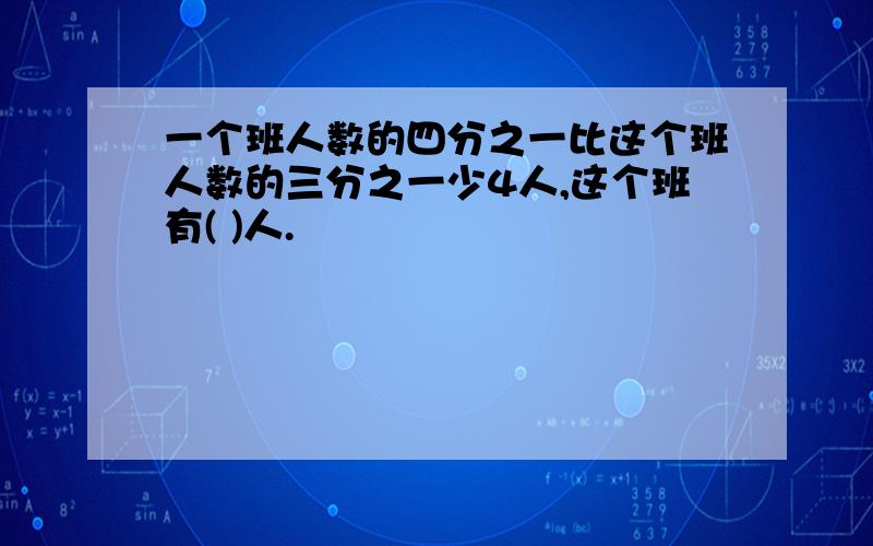 一个班人数的四分之一比这个班人数的三分之一少4人,这个班有( )人.