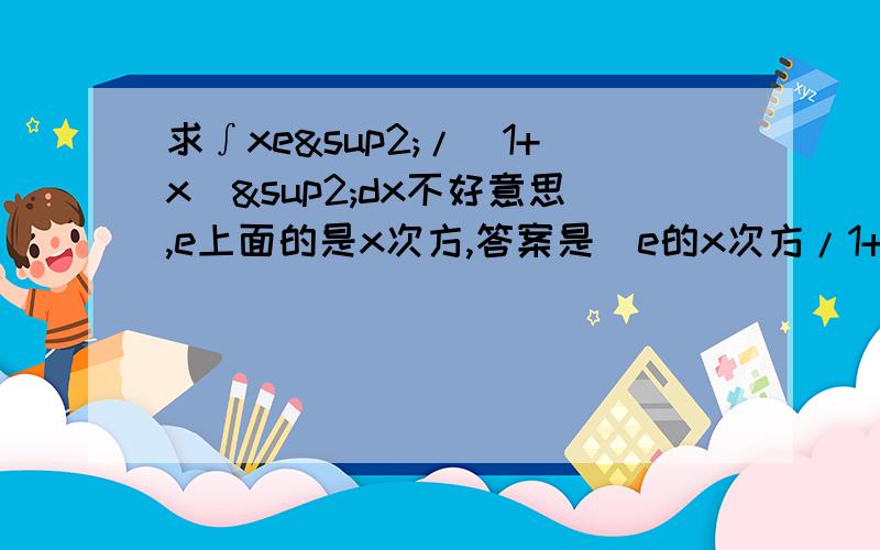 求∫xe²/(1+x)²dx不好意思,e上面的是x次方,答案是(e的x次方/1+x)+c