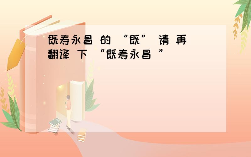 既寿永昌 的 “既” 请 再翻译 下 “既寿永昌 ”