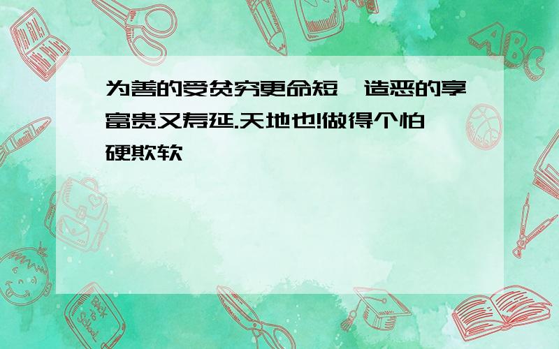 为善的受贫穷更命短,造恶的享富贵又寿延.天地也!做得个怕硬欺软,