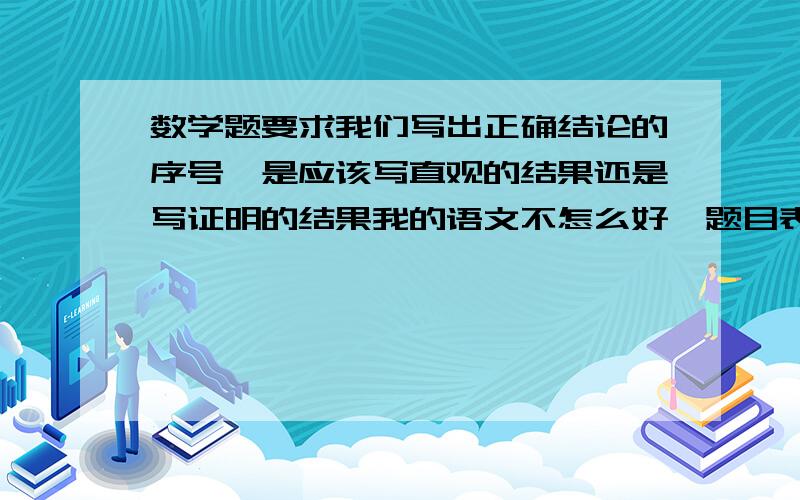 数学题要求我们写出正确结论的序号,是应该写直观的结果还是写证明的结果我的语文不怎么好,题目表达的不怎么清楚.情况是这样的.我们班级最近进行了一次数学测验.我的第一名,但是不得