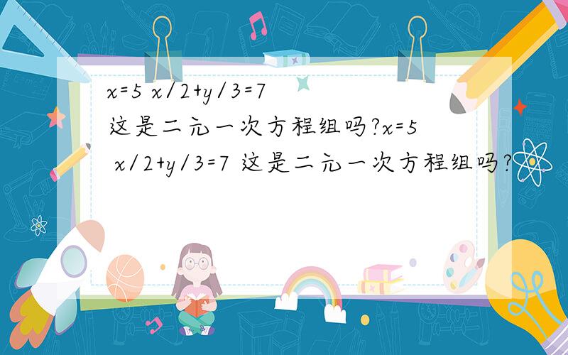 x=5 x/2+y/3=7 这是二元一次方程组吗?x=5 x/2+y/3=7 这是二元一次方程组吗?