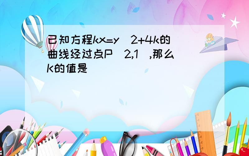 已知方程kx=y^2+4k的曲线经过点P（2,1）,那么K的值是