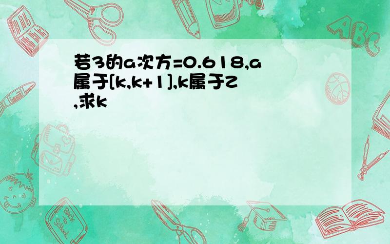 若3的a次方=0.618,a属于[k,k+1],k属于Z,求k